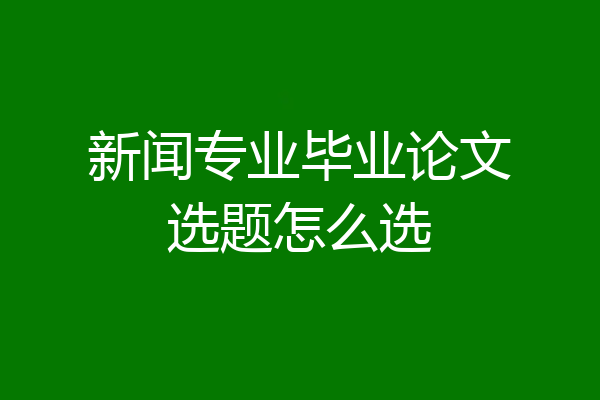 新闻专业毕业论文选题怎么选
