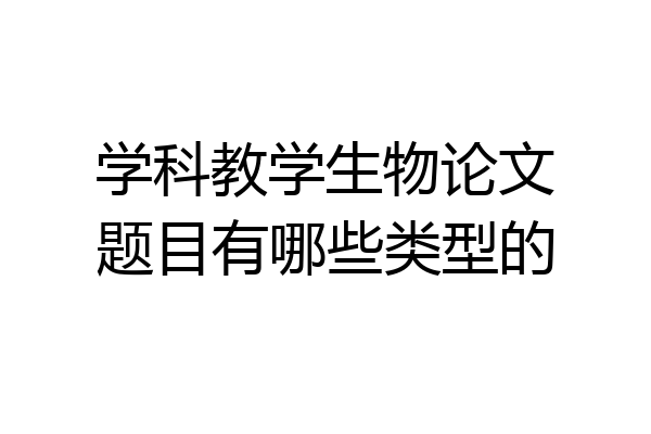 学科教学生物论文题目有哪些类型的