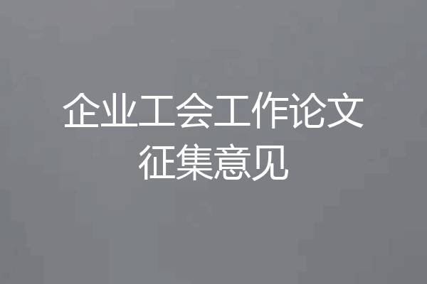 企业工会工作论文征集意见