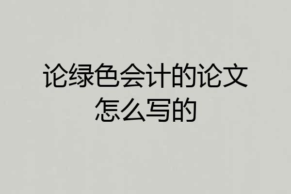 论绿色会计的论文怎么写的