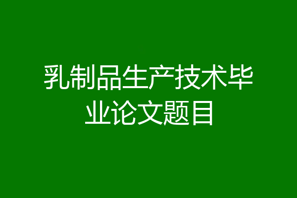 乳制品生产技术毕业论文题目