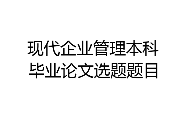 现代企业管理本科毕业论文选题题目