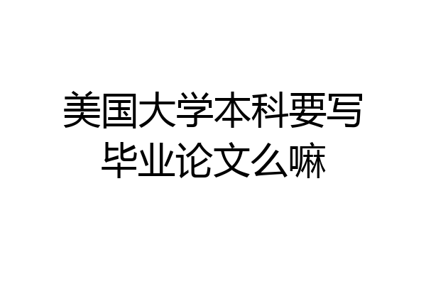 美国大学本科要写毕业论文么嘛