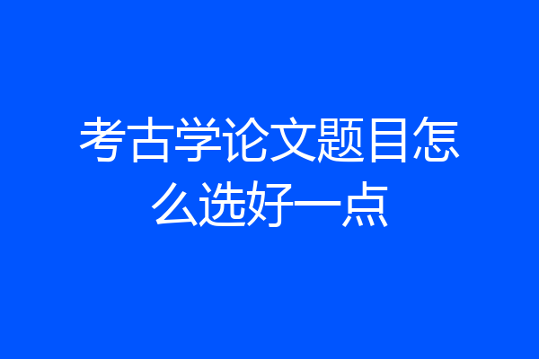 考古学论文题目怎么选好一点