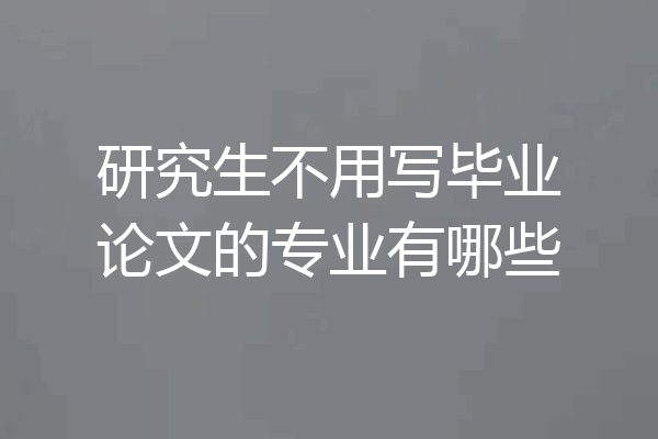 研究生不用写毕业论文的专业有哪些
