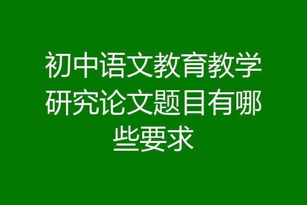 初中语文教育教学研究论文题目有哪些要求