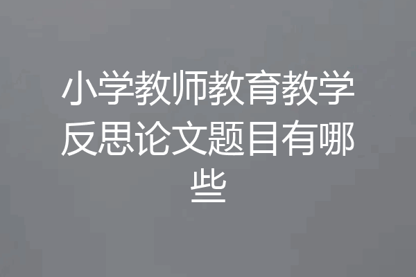 小学教师教育教学反思论文题目有哪些