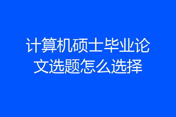 计算机硕士毕业论文选题怎么选择