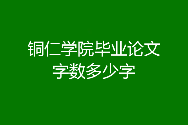 铜仁学院毕业论文字数多少字