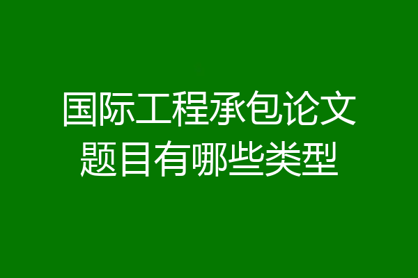 国际工程承包论文题目有哪些类型