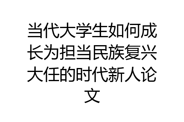 当代大学生如何成长为担当民族复兴大任的时代新人论文