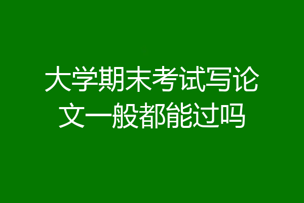 大学期末考试写论文一般都能过吗