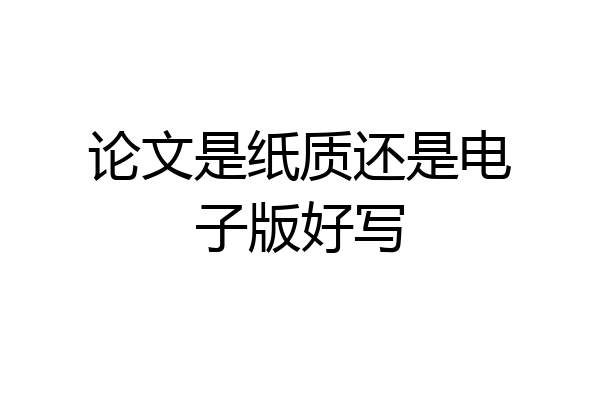 论文是纸质还是电子版好写