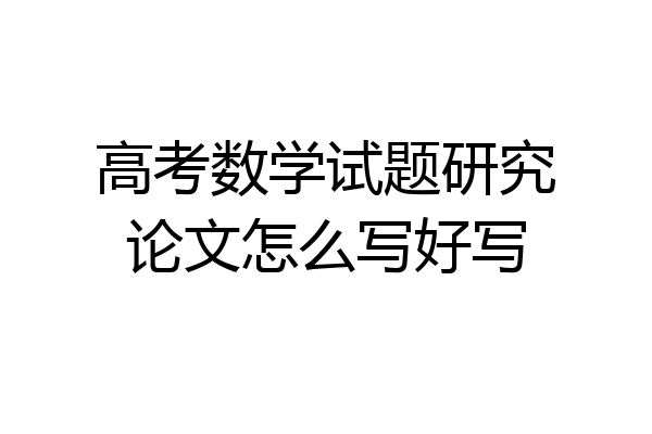 高考数学试题研究论文怎么写好写