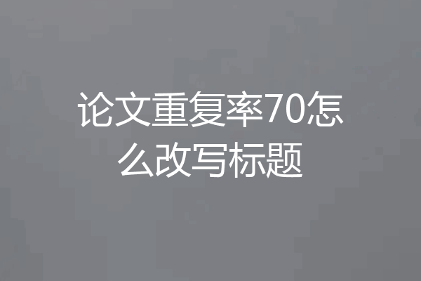 论文重复率70怎么改写标题