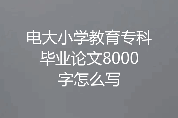 电大小学教育专科毕业论文8000字怎么写