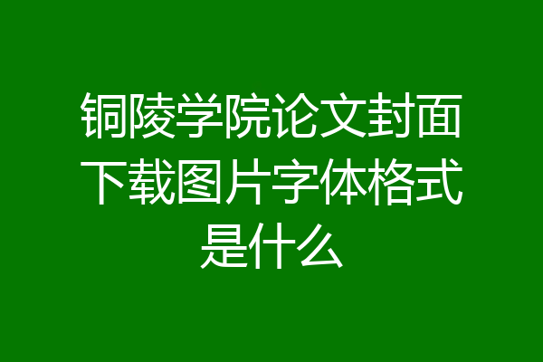 铜陵学院论文封面下载图片字体格式是什么