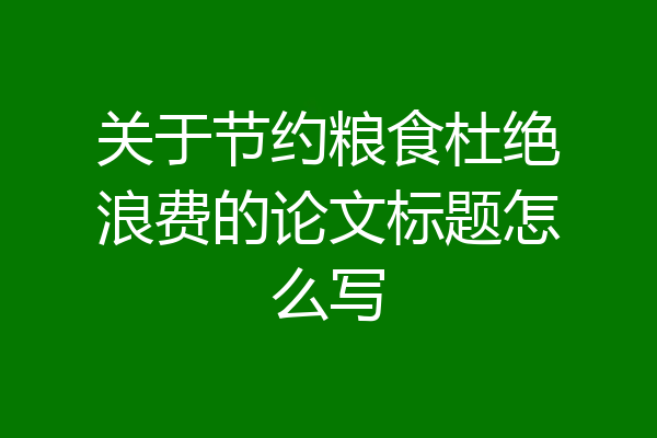 关于节约粮食杜绝浪费的论文标题怎么写