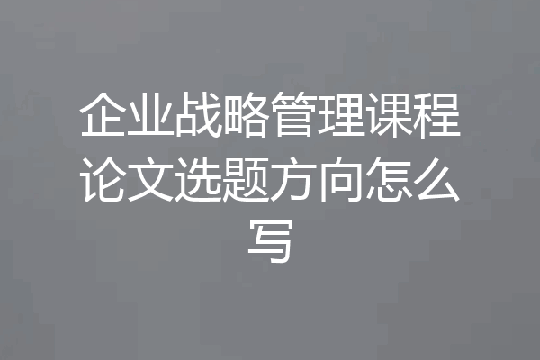 企业战略管理课程论文选题方向怎么写