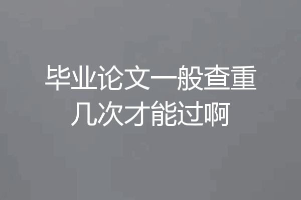 毕业论文一般查重几次才能过啊