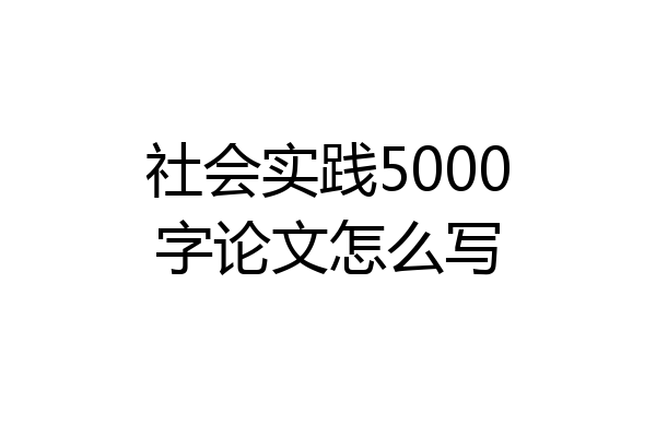 社会实践5000字论文怎么写