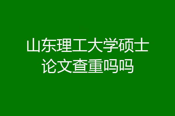 山东理工大学硕士论文查重吗吗