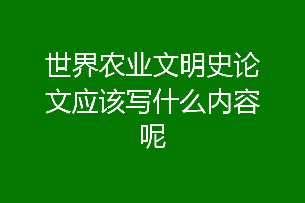 世界农业文明史论文应该写什么内容呢