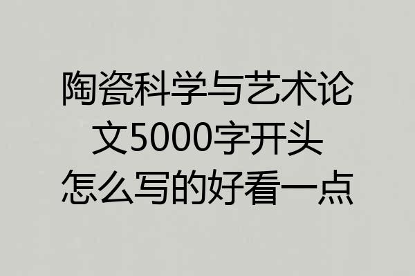 陶瓷科学与艺术论文5000字开头怎么写的好看一点