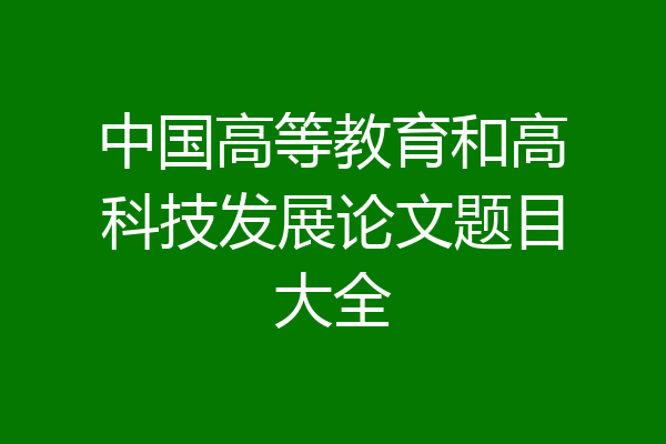 中国高等教育和高科技发展论文题目大全