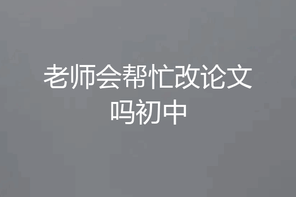 老师会帮忙改论文吗初中