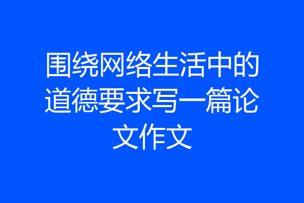 围绕网络生活中的道德要求写一篇论文作文