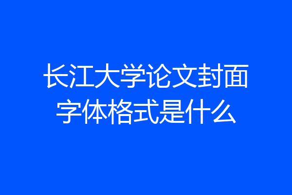 长江大学论文封面字体格式是什么