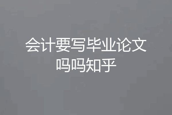 会计要写毕业论文吗吗知乎