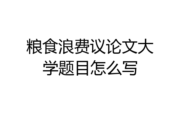 粮食浪费议论文大学题目怎么写