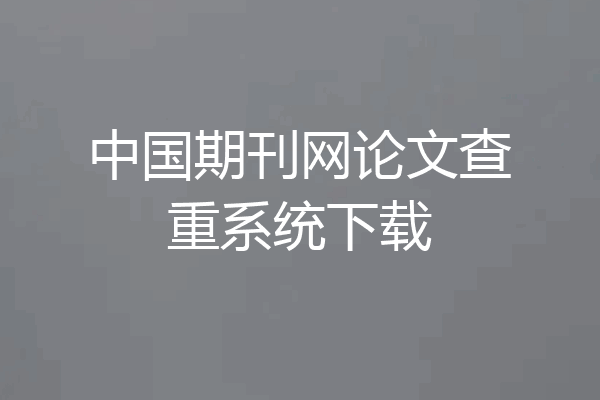 中国期刊网论文查重系统下载
