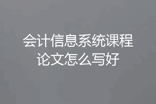 会计信息系统课程论文怎么写好