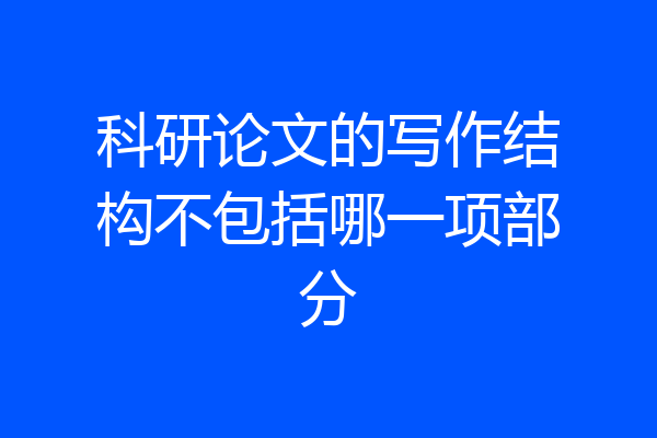 科研论文的写作结构不包括哪一项部分