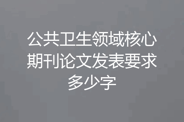 公共卫生领域核心期刊论文发表要求多少字