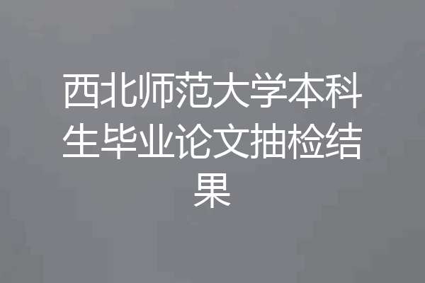 西北师范大学本科生毕业论文抽检结果