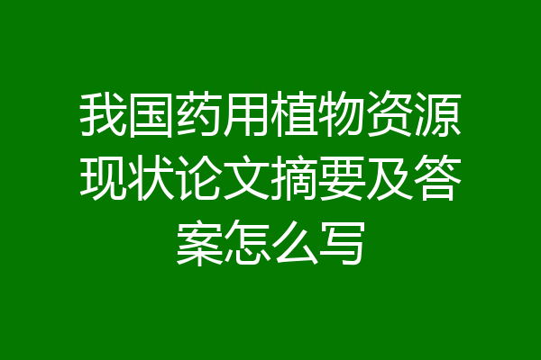 我国药用植物资源现状论文摘要及答案怎么写