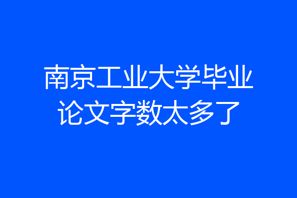 南京工业大学毕业论文字数太多了