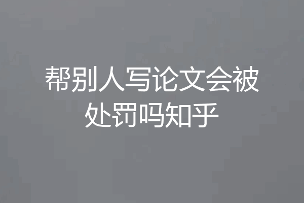 帮别人写论文会被处罚吗知乎