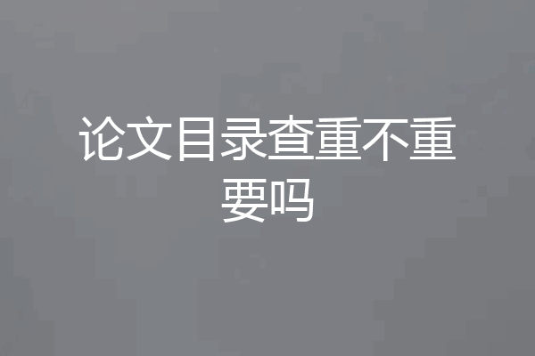 论文目录查重不重要吗