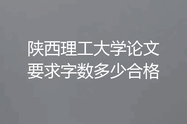 陕西理工大学论文要求字数多少合格