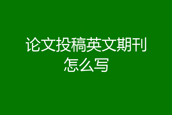 论文投稿英文期刊怎么写