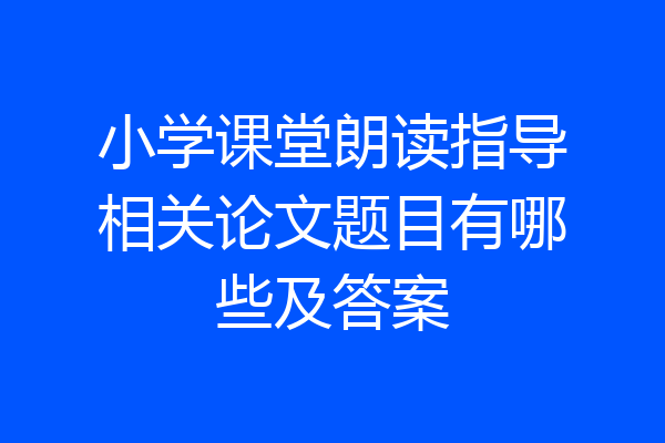 小学课堂朗读指导相关论文题目有哪些及答案
