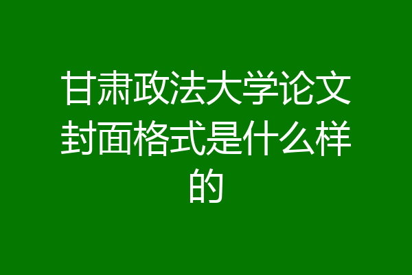甘肃政法大学论文封面格式是什么样的