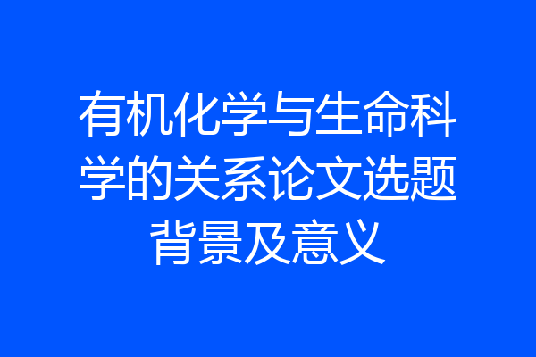 有机化学与生命科学的关系论文选题背景及意义