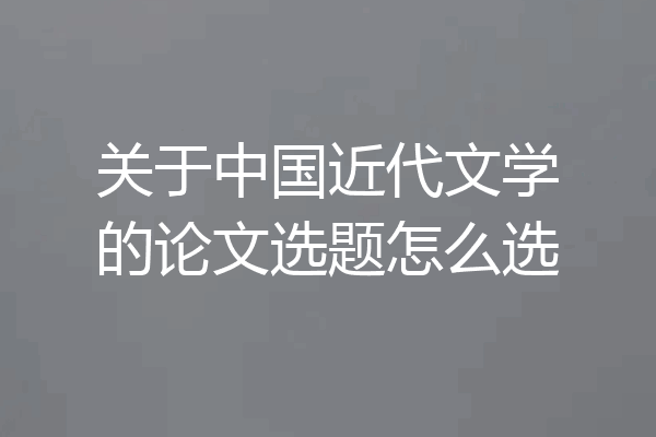 关于中国近代文学的论文选题怎么选