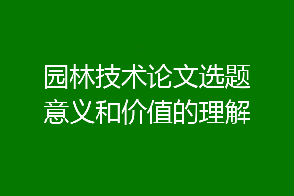 园林技术论文选题意义和价值的理解